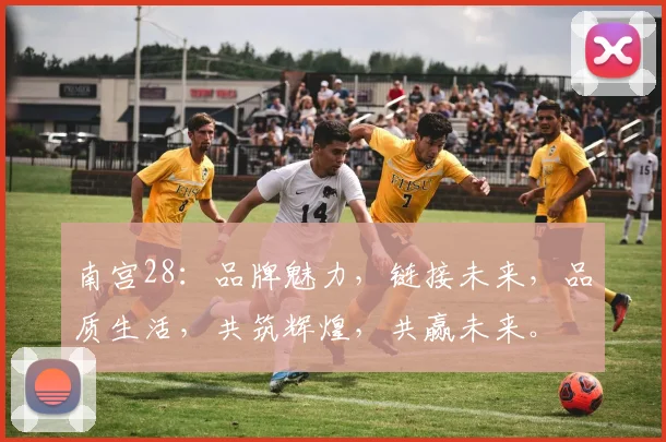 南宫28：品牌魅力，链接未来，品质生活，共筑辉煌，共赢未来。