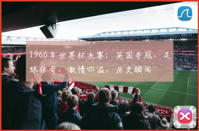 1966年世界杯决赛：英国夺冠，足球传奇，激情四溢，历史瞬间