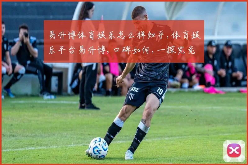 易升博体育娱乐怎么样知乎,体育娱乐平台易升博,口碑如何,一探究竟