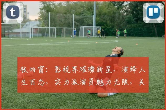 张均甯：影视界璀璨新星，演绎人生百态，实力派演员魅力无限，关注不断