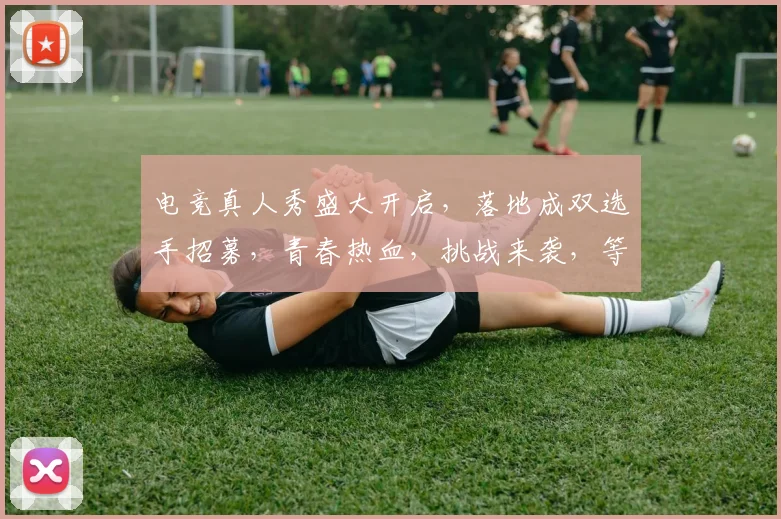 电竞真人秀盛大开启，落地成双选手招募，青春热血，挑战来袭，等你来战