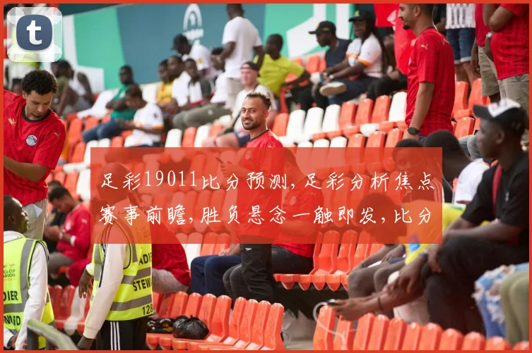 足彩19011比分预测,足彩分析焦点赛事前瞻,胜负悬念一触即发,比分预测揭晓