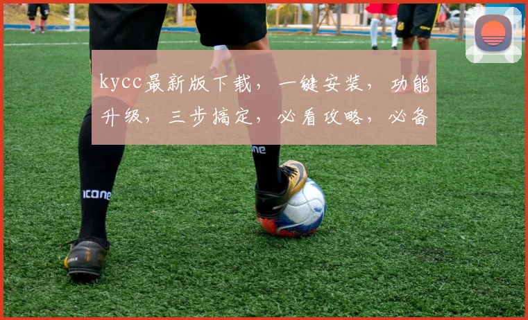 kycc最新版下载，一键安装，功能升级，三步搞定，必看攻略，必备神器