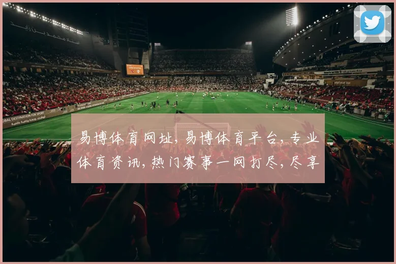 易博体育网址,易博体育平台,专业体育资讯,热门赛事一网打尽,尽享精彩