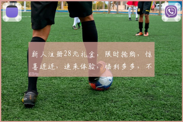 新人注册28元礼金，限时抢购，惊喜连连，速来体验，福利多多，不容错过