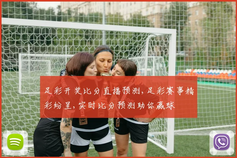 足彩开奖比分直播预测,足彩赛事精彩纷呈,实时比分预测助你赢球