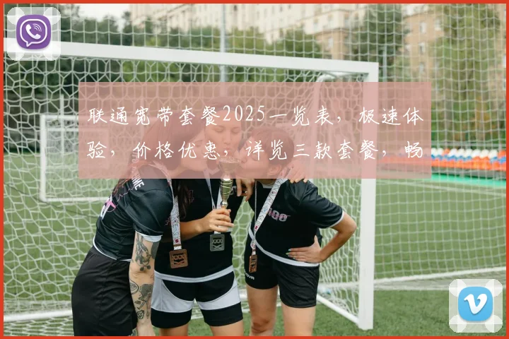 联通宽带套餐2025一览表，极速体验，价格优惠，详览三款套餐，畅享无忧