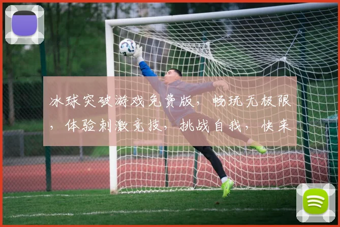 冰球突破游戏免费版，畅玩无极限，体验刺激竞技，挑战自我，快来加入