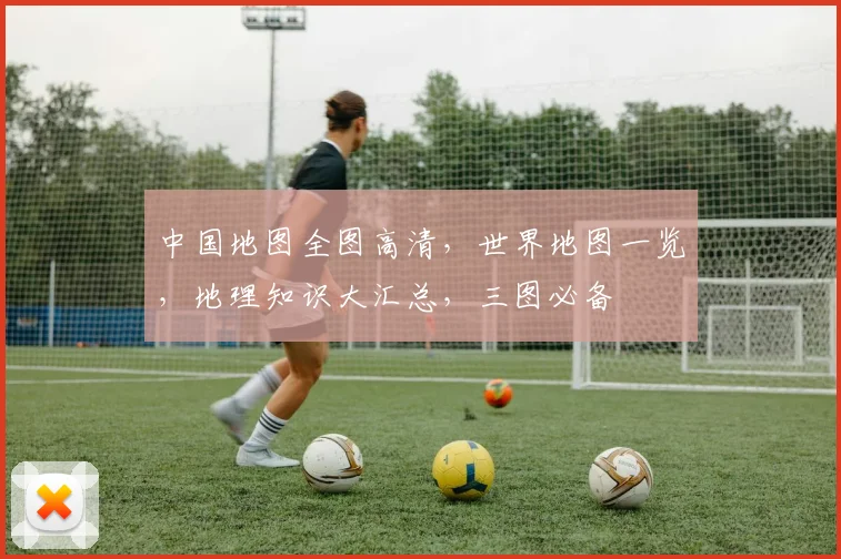 中国地图全图高清，世界地图一览，地理知识大汇总，三图必备