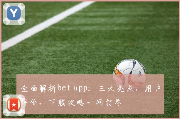 全面解析bet app：三大亮点，用户评价，下载攻略一网打尽