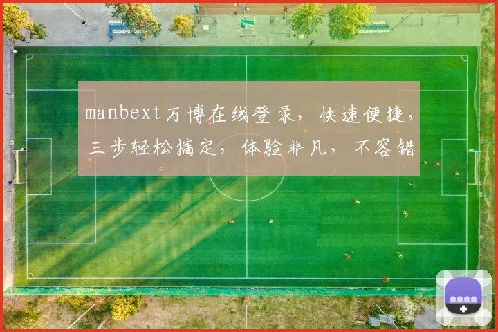 manbext万博在线登录，快速便捷，三步轻松搞定，体验非凡，不容错过，安全可靠，畅享娱乐