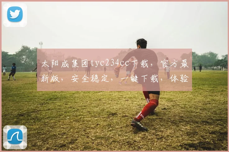 太阳成集团tyc234cc下载，官方最新版，安全稳定，一键下载，体验非凡