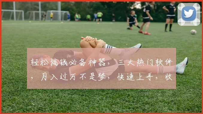 轻松搞钱必备神器，三大热门软件，月入过万不是梦，快速上手，收益翻倍，不容错过，必看攻略