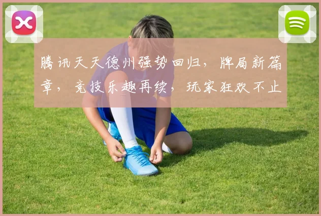 腾讯天天德州强势回归，牌局新篇章，竞技乐趣再续，玩家狂欢不止，三重惊喜来袭