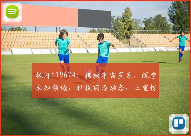 银河519674：揭秘宇宙星系，探索未知领域，科技前沿动态，三重惊喜等你来
